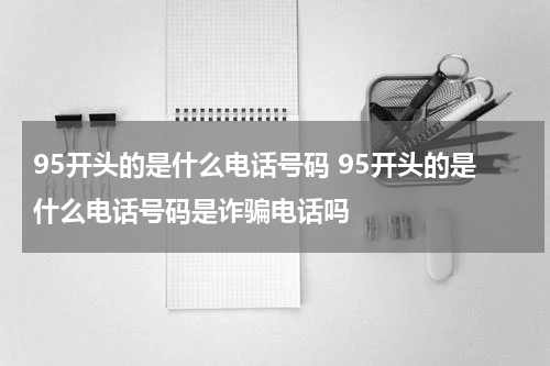 95开头的是什么电话号码 95开头的是什么电话号码是诈骗电话吗