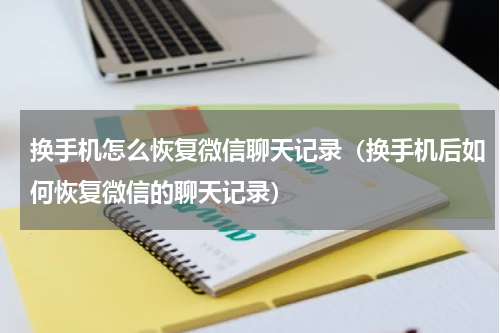 换手机怎么恢复微信聊天记录（换手机后如何恢复微信的聊天记录）
