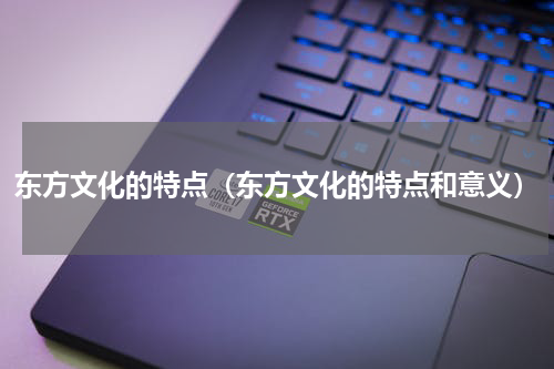 东方文化的特点（东方文化的特点和意义）