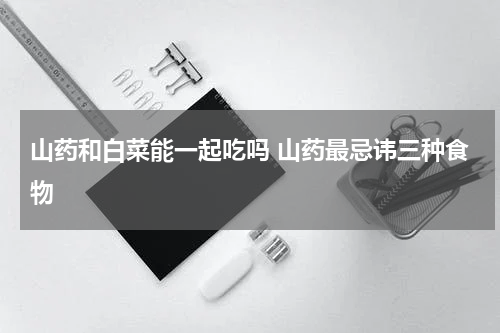 山药和白菜能一起吃吗 山药最忌讳三种食物