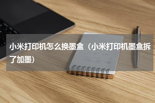 小米打印机怎么换墨盒（小米打印机墨盒拆了加墨）