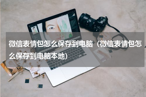 微信表情包怎么保存到电脑（微信表情包怎么保存到电脑本地）