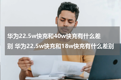 华为22.5w快充和40w快充有什么差别 华为22.5w快充和18w快充有什么差别