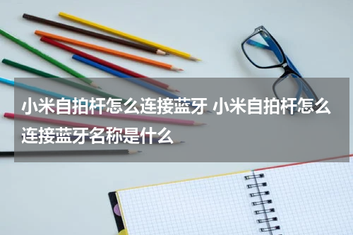 小米自拍杆怎么连接蓝牙 小米自拍杆怎么连接蓝牙名称是什么