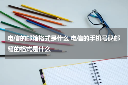 电信的邮箱格式是什么 电信的手机号码邮箱的格式是什么
