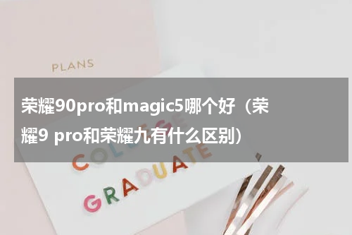 荣耀90pro和magic5哪个好（荣耀9 pro和荣耀九有什么区别）