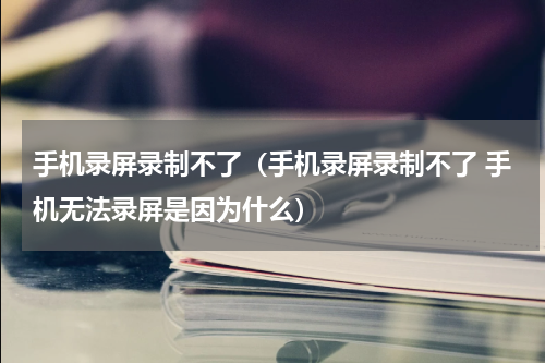 手机录屏录制不了（手机录屏录制不了 手机无法录屏是因为什么）