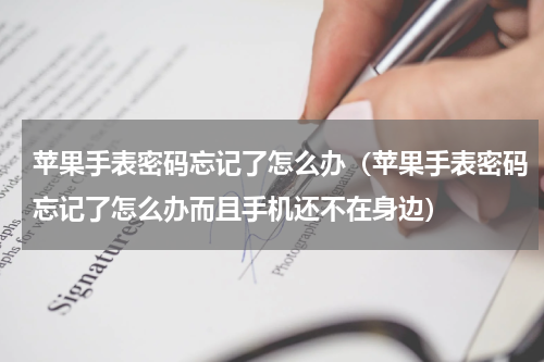苹果手表密码忘记了怎么办（苹果手表密码忘记了怎么办而且手机还不在身边）