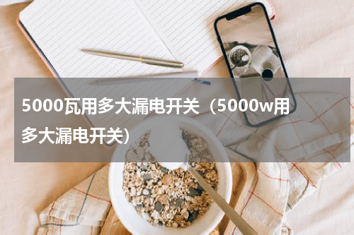 5000瓦用多大漏电开关（5000w用多大漏电开关）