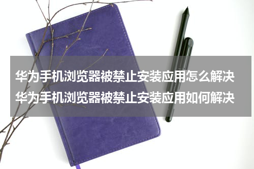 华为手机浏览器被禁止安装应用怎么解决 华为手机浏览器被禁止安装应用如何解决