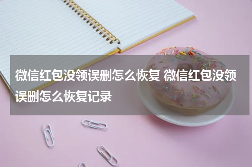 微信红包没领误删怎么恢复 微信红包没领误删怎么恢复记录