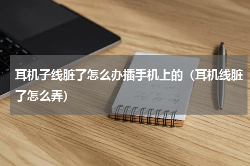 耳机子线脏了怎么办插手机上的（耳机线脏了怎么弄）