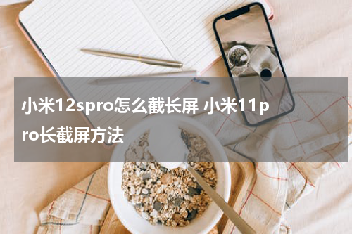 小米12spro怎么截长屏 小米11pro长截屏方法