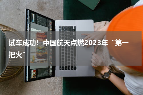 试车成功！中国航天点燃2023年“第一把火”