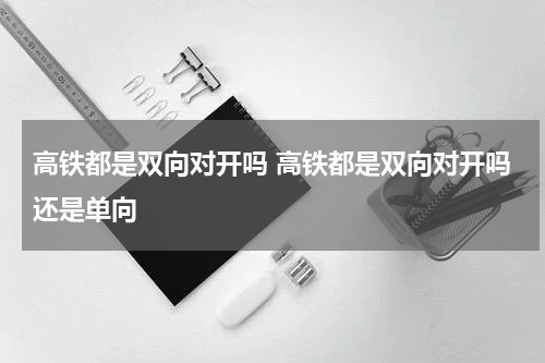 高铁都是双向对开吗 高铁都是双向对开吗还是单向