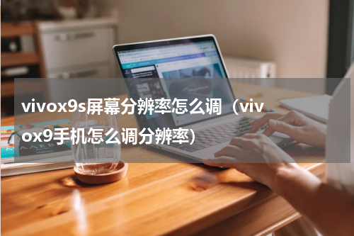 vivox9s屏幕分辨率怎么调（vivox9手机怎么调分辨率）