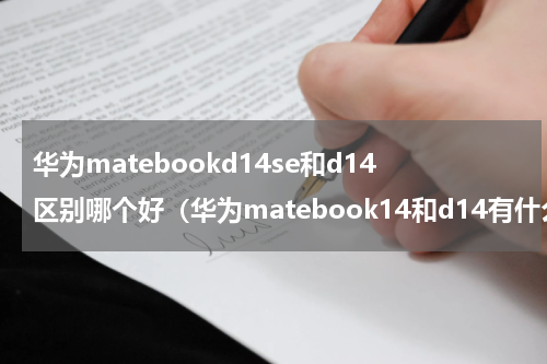 华为matebookd14se和d14区别哪个好（华为matebook14和d14有什么区别）