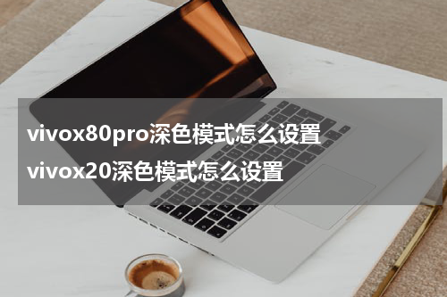 vivox80pro深色模式怎么设置 vivox20深色模式怎么设置