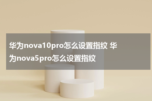 华为nova10pro怎么设置指纹 华为nova5pro怎么设置指纹