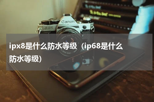 ipx8是什么防水等级（ip68是什么防水等级）