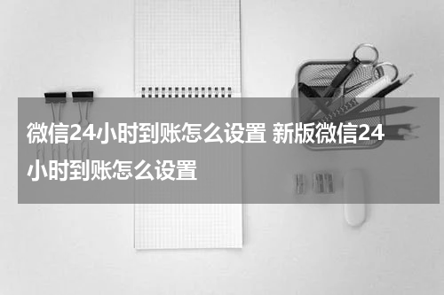 微信24小时到账怎么设置 新版微信24小时到账怎么设置