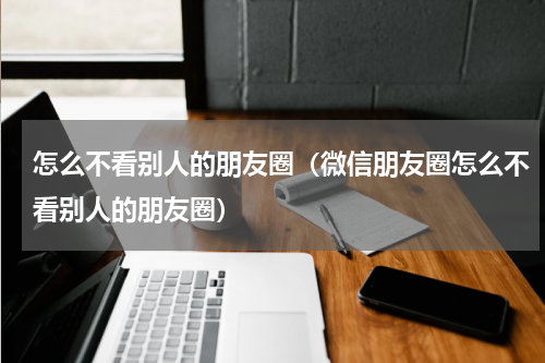 怎么不看别人的朋友圈（微信朋友圈怎么不看别人的朋友圈）