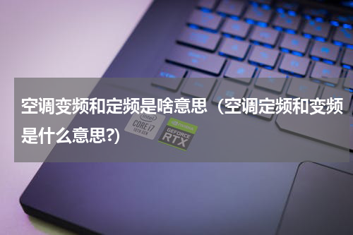 空调变频和定频是啥意思（空调定频和变频是什么意思?）