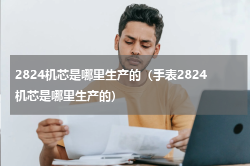 2824机芯是哪里生产的（手表2824机芯是哪里生产的）
