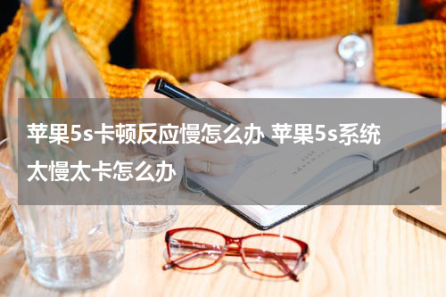 苹果5s卡顿反应慢怎么办 苹果5s系统太慢太卡怎么办