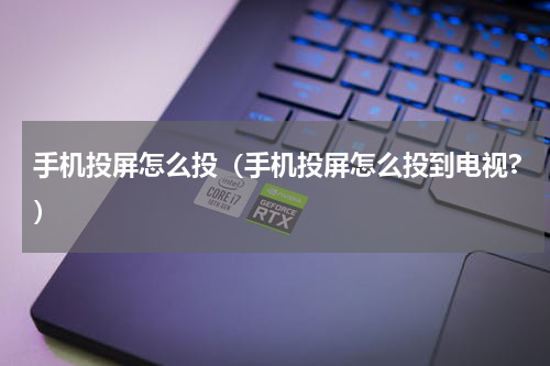 手机投屏怎么投（手机投屏怎么投到电视?）