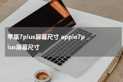 苹果7plus屏幕尺寸 apple7plus屏幕尺寸