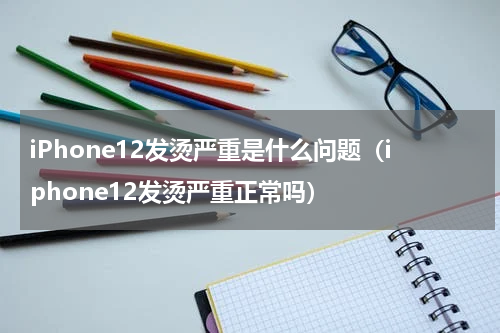 iPhone12发烫严重是什么问题（iphone12发烫严重正常吗）