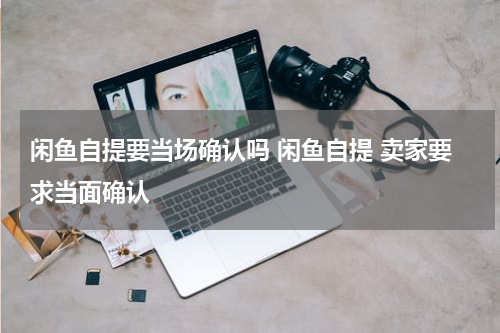 闲鱼自提要当场确认吗 闲鱼自提 卖家要求当面确认