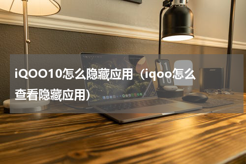 iQOO10怎么隐藏应用（iqoo怎么查看隐藏应用）