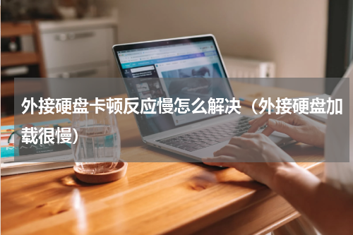外接硬盘卡顿反应慢怎么解决（外接硬盘加载很慢）