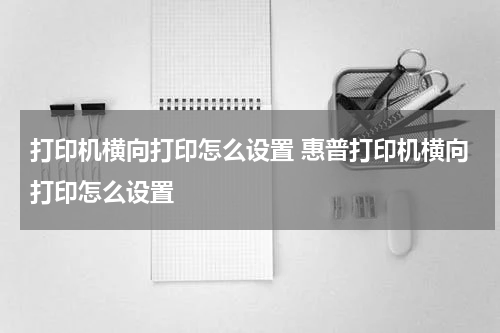打印机横向打印怎么设置 惠普打印机横向打印怎么设置