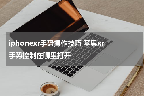iphonexr手势操作技巧 苹果xr手势控制在哪里打开