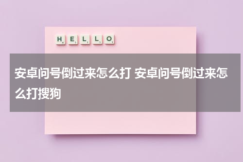 安卓问号倒过来怎么打 安卓问号倒过来怎么打搜狗