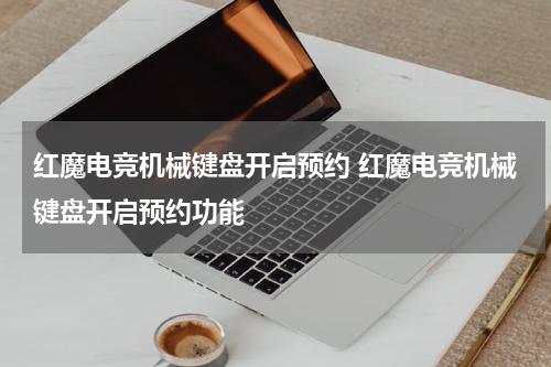 红魔电竞机械键盘开启预约 红魔电竞机械键盘开启预约功能