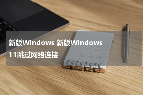 新版Windows 新版Windows11跳过网络连接