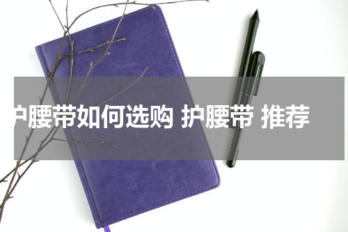 护腰带如何选购 护腰带 推荐