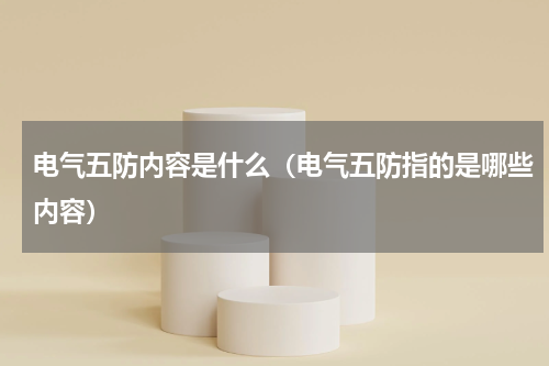 电气五防内容是什么（电气五防指的是哪些内容）