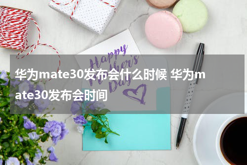 华为mate30发布会什么时候 华为mate30发布会时间