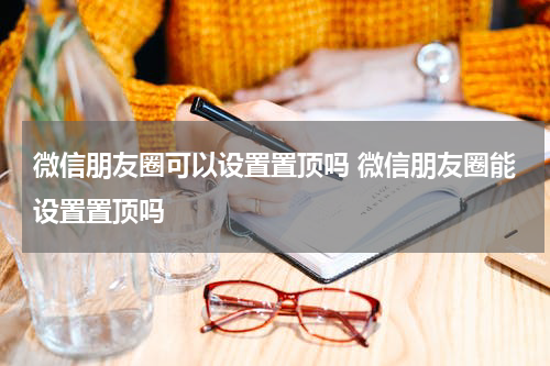 微信朋友圈可以设置置顶吗 微信朋友圈能设置置顶吗