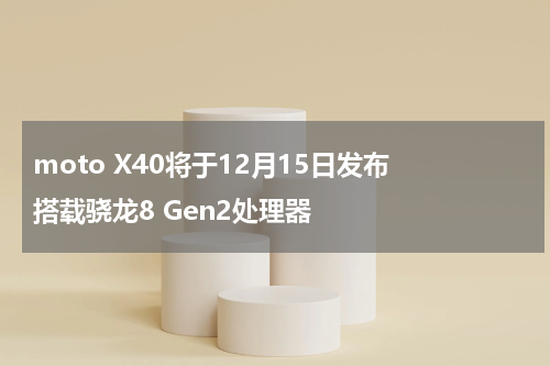 moto X40将于12月15日发布 搭载骁龙8 Gen2处理器
