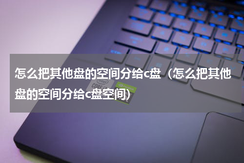 怎么把其他盘的空间分给c盘（怎么把其他盘的空间分给c盘空间）