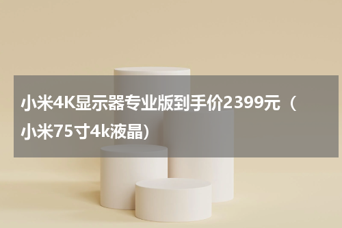 小米4K显示器专业版到手价2399元（小米75寸4k液晶）