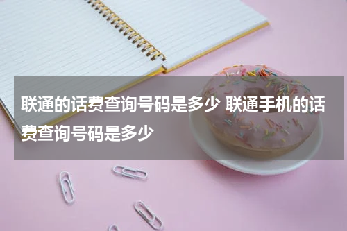 联通的话费查询号码是多少 联通手机的话费查询号码是多少