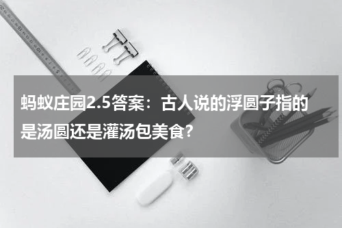蚂蚁庄园2.5答案：古人说的浮圆子指的是汤圆还是灌汤包美食？