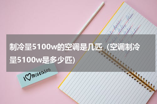 制冷量5100w的空调是几匹（空调制冷量5100w是多少匹）